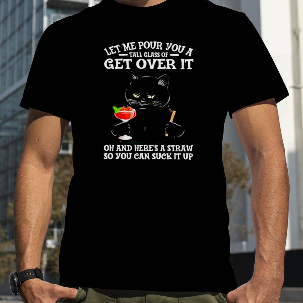 Black Cat let me pour you a tall glass of get over it oh and here’s a straw T shirt