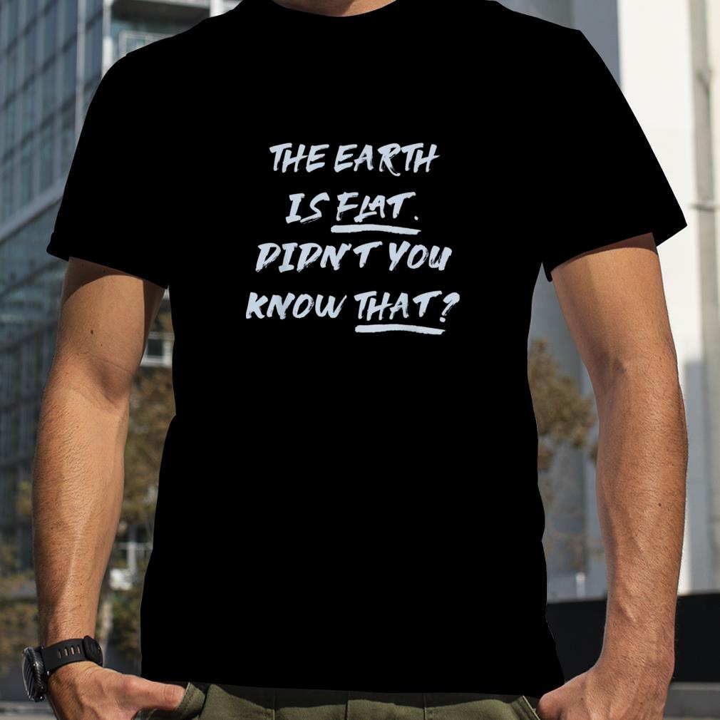THE EARTH IS FLAT. DIDN’T YOU KNOW THAT T Shirt