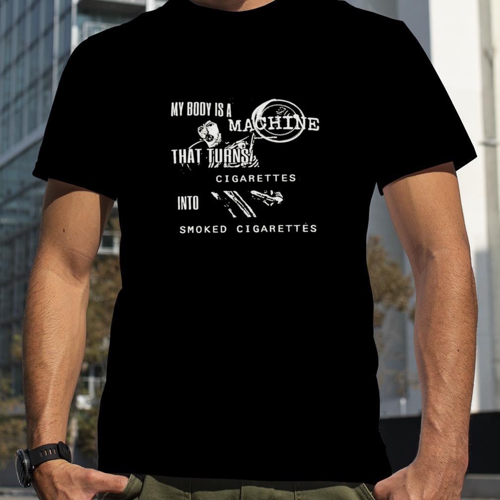 my body is a machine that turns cigarettes into smoked cigarettes shirt