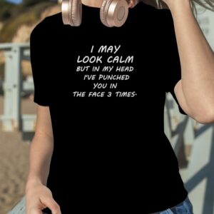 I may look calm but in my head I’ve punched you in the face 3 time shirt