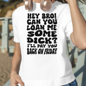 Hey Bro Can You Loan Me Some Dick I’ll Pay You Back On Friday T Shirt